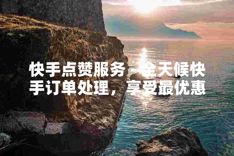 快手点赞服务 - 全天候快手订单处理，享受最优惠价格。
