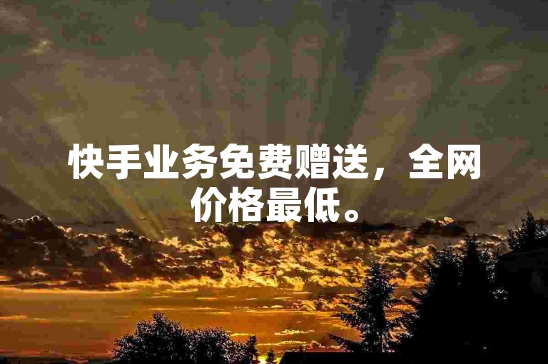 快手业务免费赠送，全网价格最低。