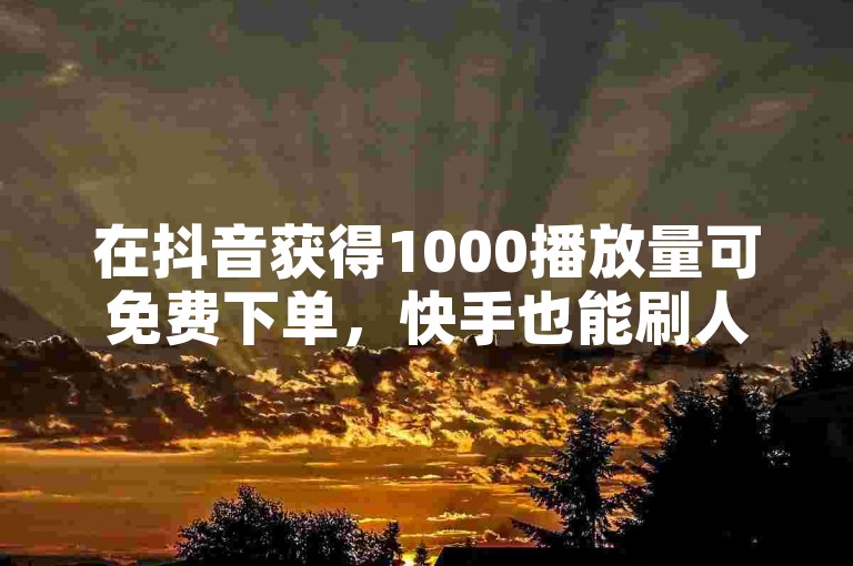 在抖音获得1000播放量可免费下单，快手也能刷人气。