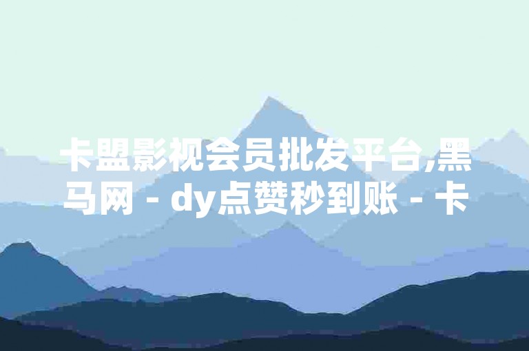 卡盟影视会员批发平台,黑马网 - dy点赞秒到账 - 卡盟刷网课低价