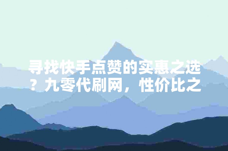 寻找快手点赞的实惠之选？九零代刷网，性价比之巅。