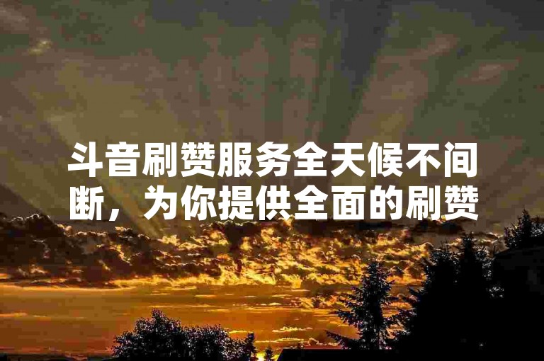 斗音刷赞服务全天候不间断，为你提供全面的刷赞技巧，助力你的视频迅速走红。