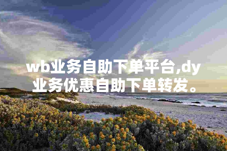 wb业务自助下单平台,dy业务优惠自助下单转发。