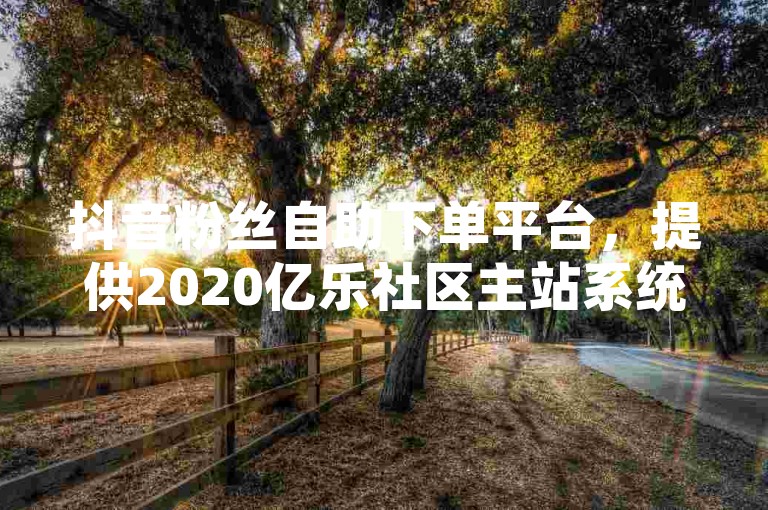 抖音粉丝自助下单平台，提供2020亿乐社区主站系统源码下载。