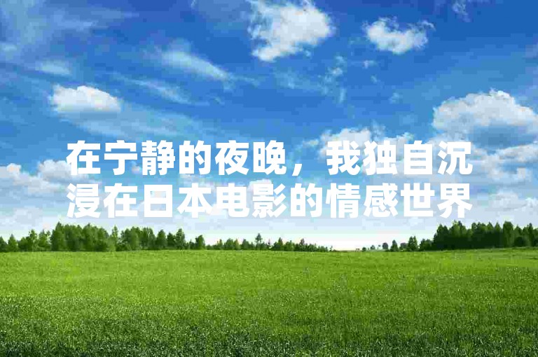 在宁静的夜晚，我独自沉浸在日本电影的情感世界中，享受着小红书24小时自助业务带来的便捷与ks业务免费涨赞的喜悦。