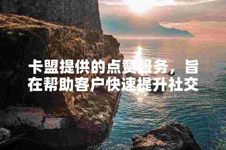 卡盟提供的点赞服务，旨在帮助客户快速提升社交媒体内容的曝光度。