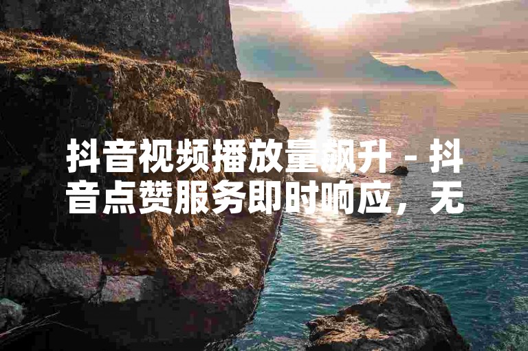 抖音视频播放量飙升 - 抖音点赞服务即时响应，无需等待。