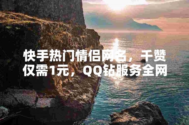 快手热门情侣网名，千赞仅需1元，QQ钻服务全网最低价，快来体验吧！