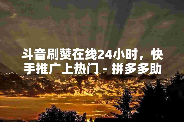 斗音刷赞在线24小时，快手推广上热门 - 拼多多助力一毛十刀网站 - 抖音点赞如何设置别人看不见。