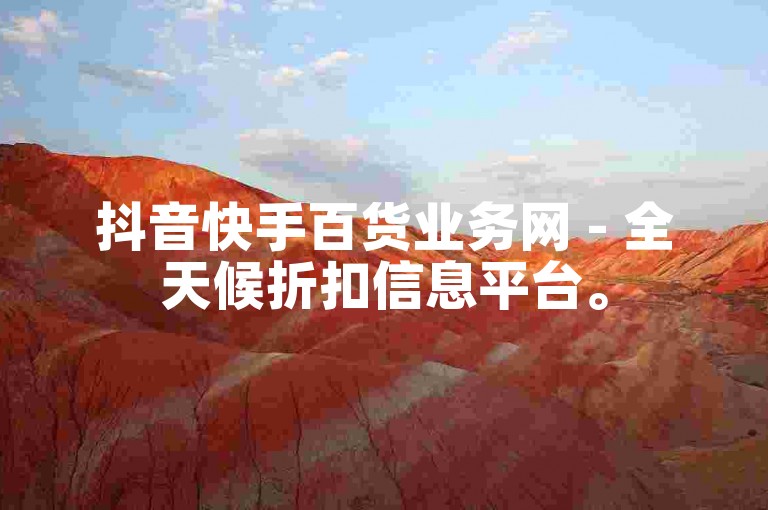 抖音快手百货业务网 - 全天候折扣信息平台。