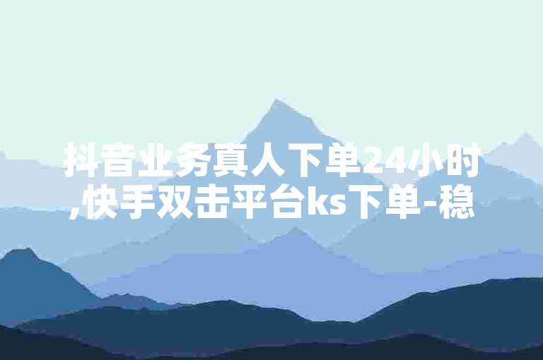 抖音业务真人下单24小时,快手双击平台ks下单-稳定