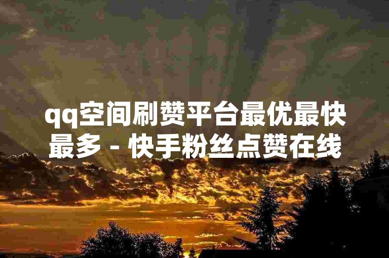 qq空间刷赞平台最优最快最多 - 快手粉丝点赞在线购买