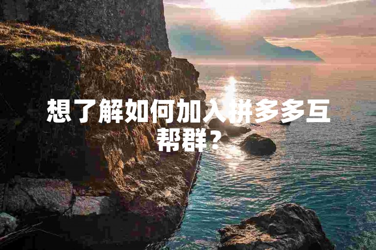 想了解如何加入拼多多互帮群？