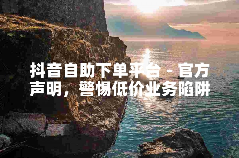 抖音自助下单平台 - 官方声明，警惕低价业务陷阱，保护账号安全。