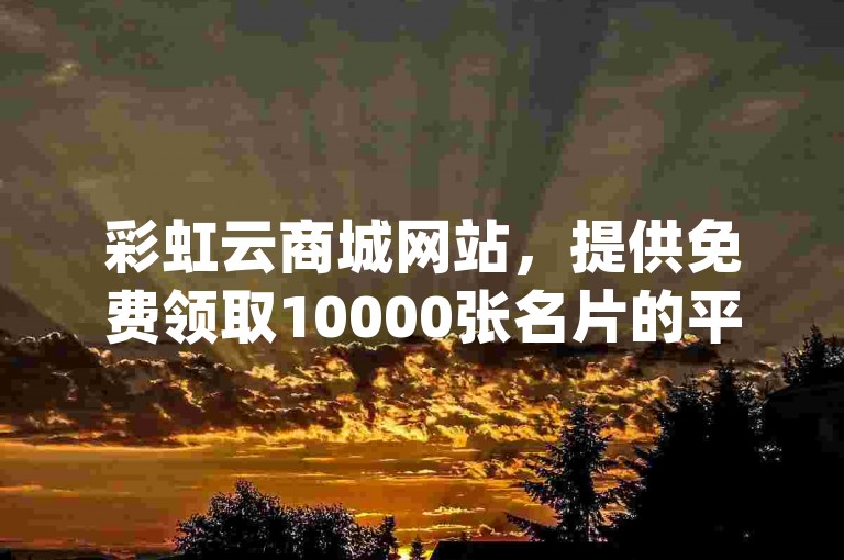彩虹云商城网站，提供免费领取10000张名片的平台，同时还有ks免费业务平台和qq空间点赞购买服务。