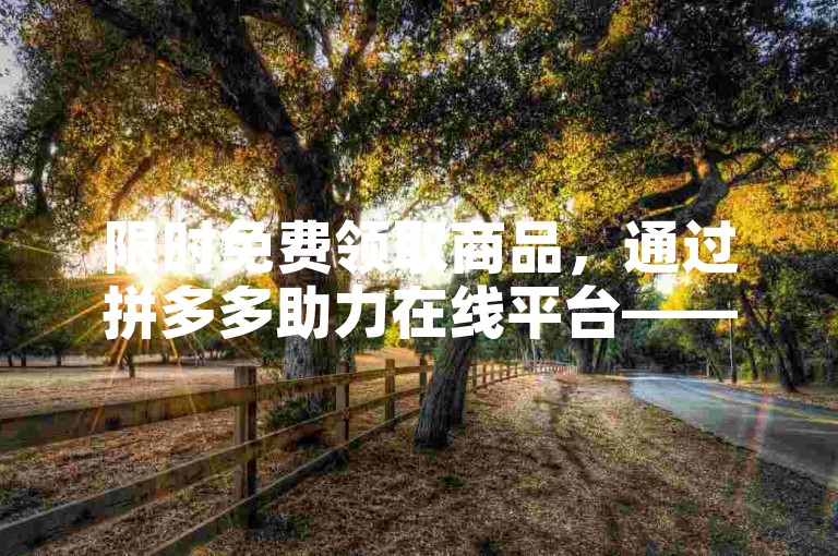 限时免费领取商品，通过拼多多助力在线平台——多多砍价软件，轻松实现零元购。