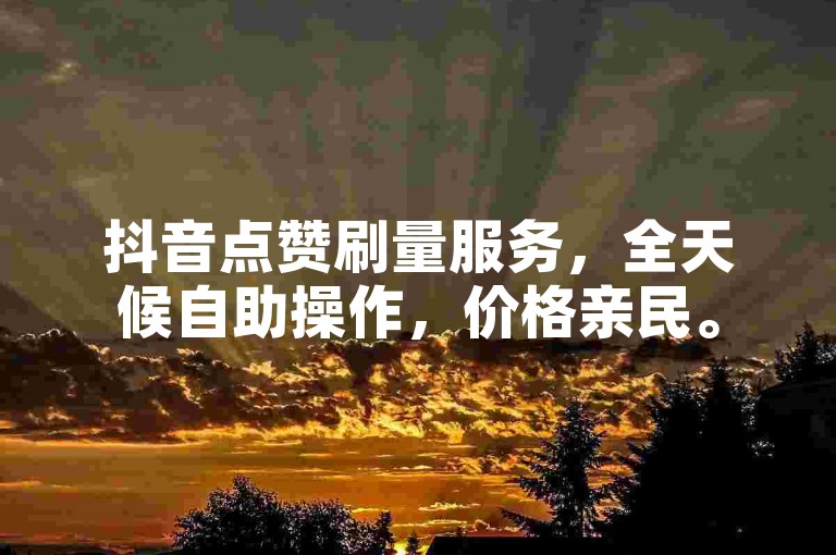 抖音点赞刷量服务，全天候自助操作，价格亲民。