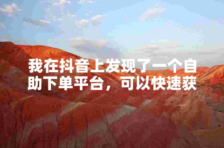 我在抖音上发现了一个自助下单平台，可以快速获得点赞和关注。
