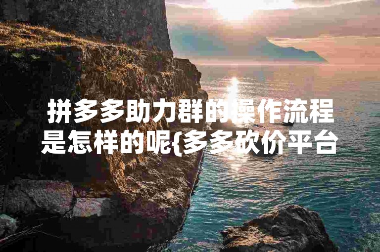 拼多多助力群的操作流程是怎样的呢{多多砍价平台}？