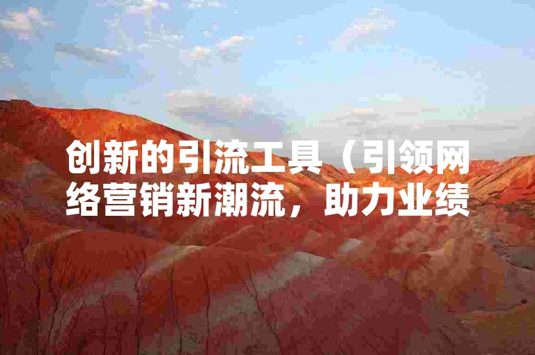 创新的引流工具（引领网络营销新潮流，助力业绩飞跃）
