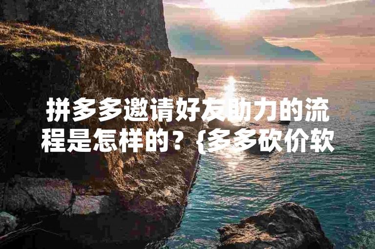 拼多多邀请好友助力的流程是怎样的？{多多砍价软件}