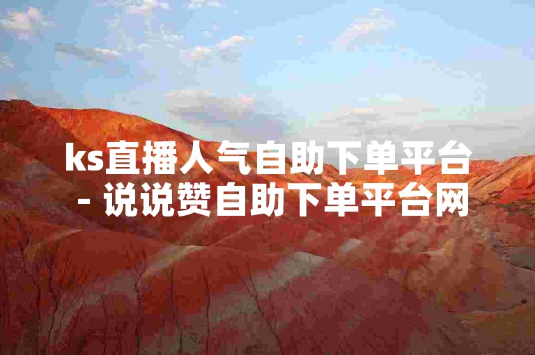 ks直播人气自助下单平台 - 说说赞自助下单平台网站，提供便捷的服务，让用户轻松提升直播热度和社交影响力。