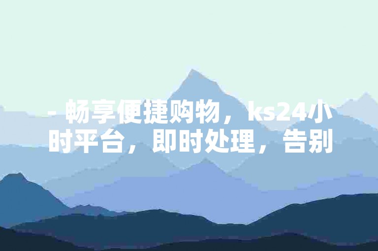 - 畅享便捷购物，ks24小时平台，即时处理，告别排队！