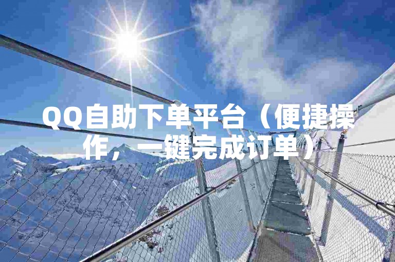 QQ自助下单平台（便捷操作，一键完成订单）