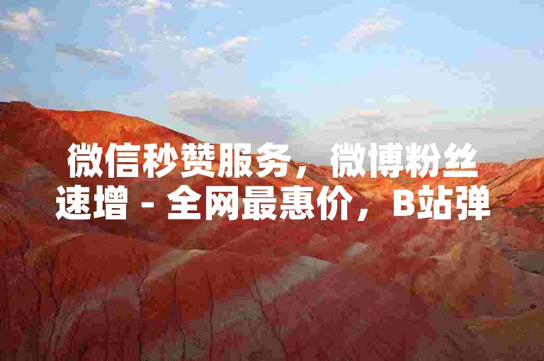 微信秒赞服务，微博粉丝速增 - 全网最惠价，B站弹幕定制，24小时自助下单平台，揭秘流量密码。
