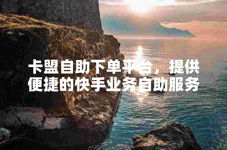 卡盟自助下单平台，提供便捷的快手业务自助服务。