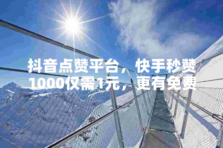 抖音点赞平台，快手秒赞1000仅需1元，更有免费领取100赞的抖音网站及增加10000播放量的软件。