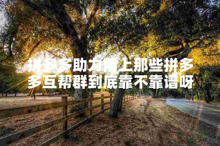拼多多助力网上那些拼多多互帮群到底靠不靠谱呀？