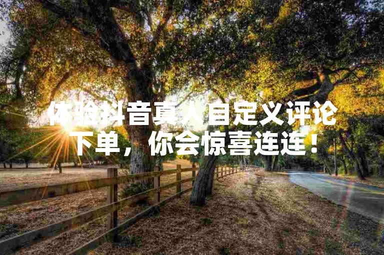 体验抖音真人自定义评论下单，你会惊喜连连！