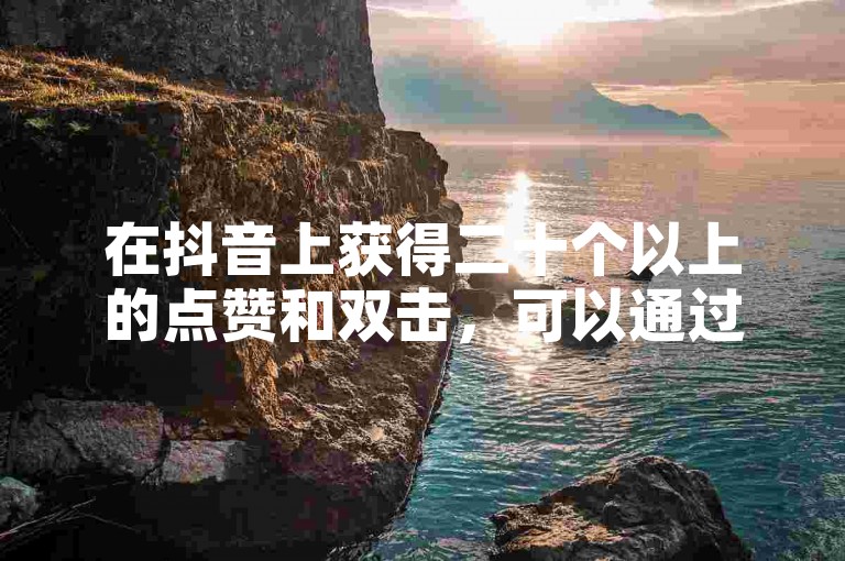 在抖音上获得二十个以上的点赞和双击，可以通过QQ自助下单平台网站来增加你的视频互动。
