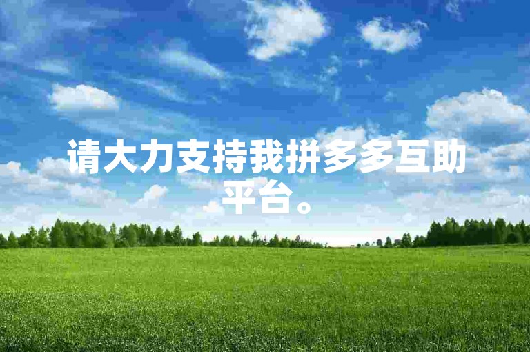请大力支持我拼多多互助平台。