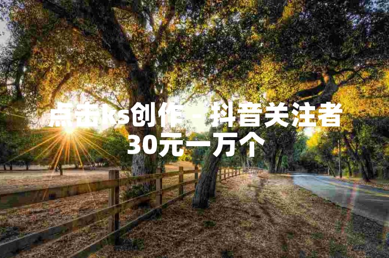 点击ks创作 - 抖音关注者30元一万个