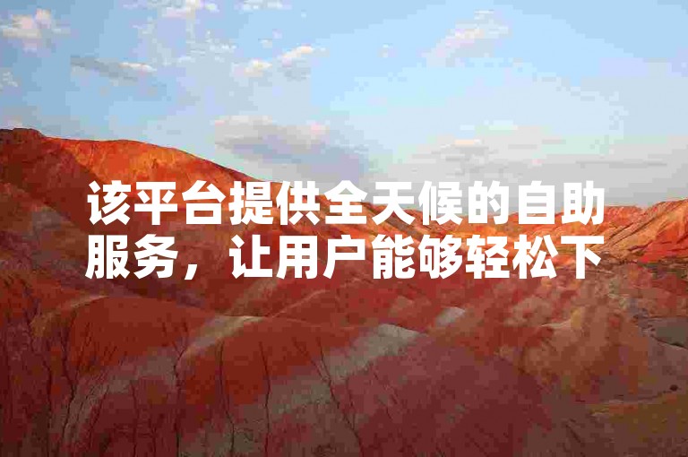 该平台提供全天候的自助服务，让用户能够轻松下单。