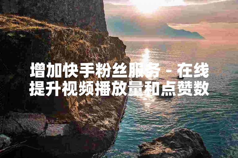 增加快手粉丝服务 - 在线提升视频播放量和点赞数