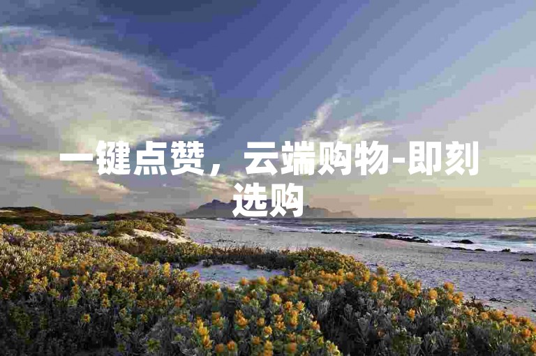 一键点赞，云端购物-即刻选购