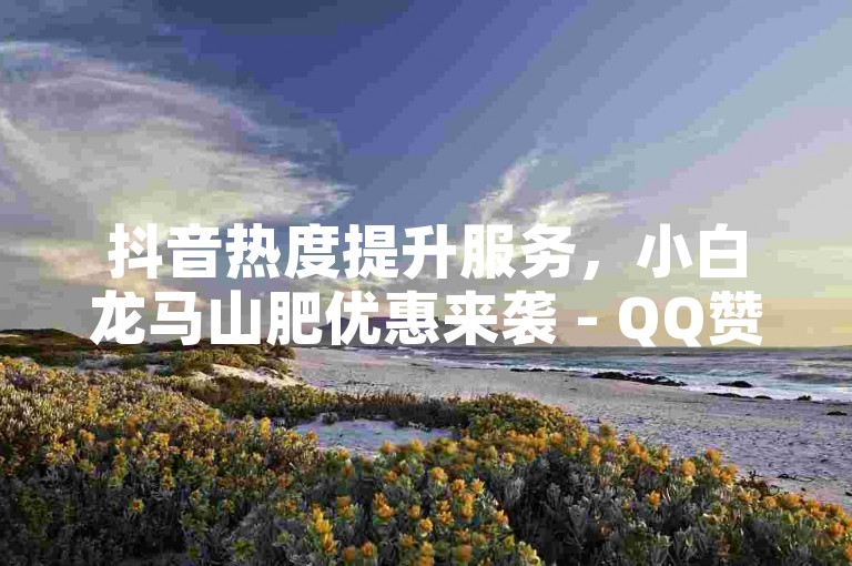 抖音热度提升服务，小白龙马山肥优惠来袭 - QQ赞仅需一毛钱，轻松获得1万点赞。
