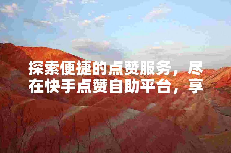 探索便捷的点赞服务，尽在快手点赞自助平台，享受优惠的玫瑰点赞价格。