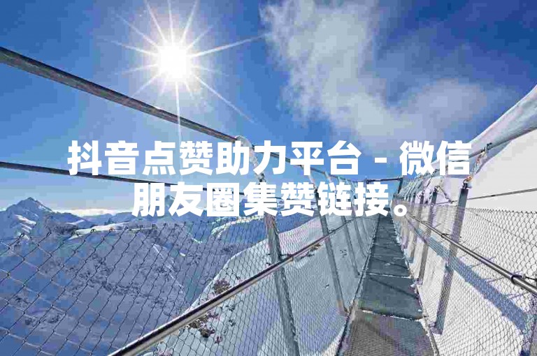 抖音点赞助力平台 - 微信朋友圈集赞链接。