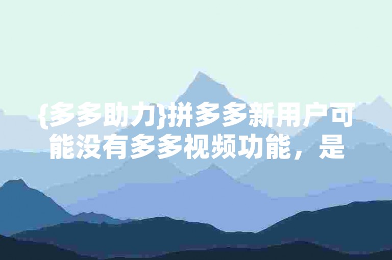 {多多助力}拼多多新用户可能没有多多视频功能，是因为该功能需要满足一定的使用条件或完成特定的任务才能解锁。