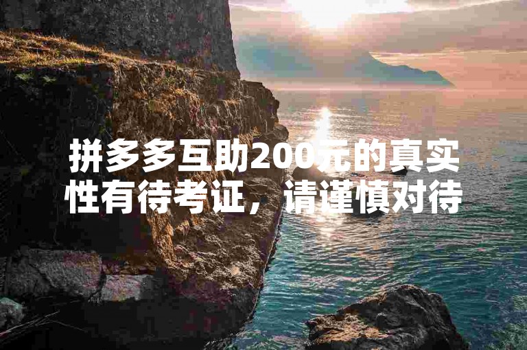 拼多多互助200元的真实性有待考证，请谨慎对待拼多多助力网站。