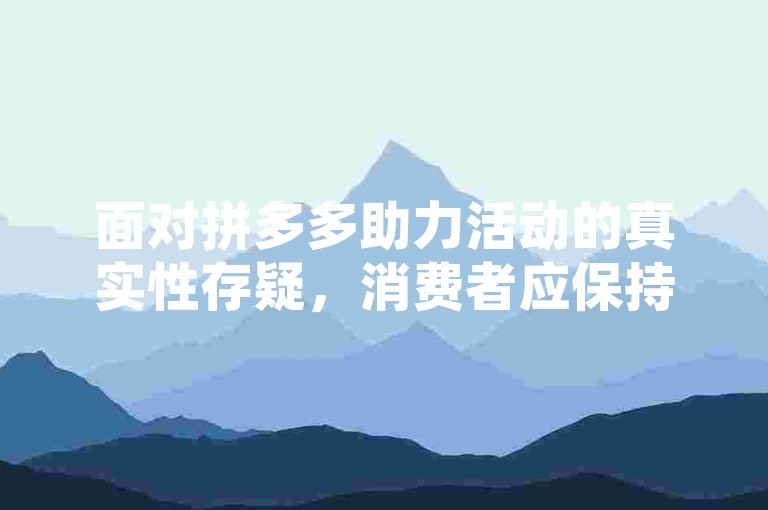 面对拼多多助力活动的真实性存疑，消费者应保持警惕，通过官方渠道验证信息真伪，避免盲目参与可能涉及诈骗的活动。
