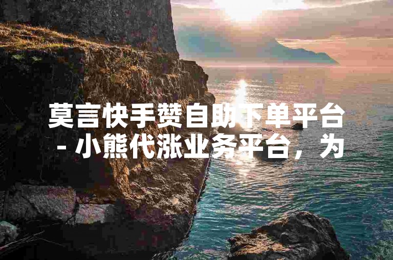 莫言快手赞自助下单平台 - 小熊代涨业务平台，为您提供便捷的点赞服务。