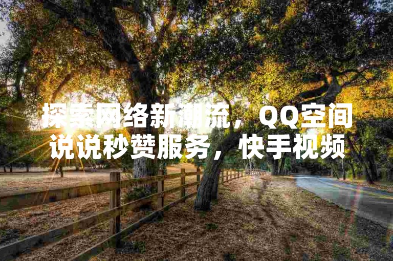 探索网络新潮流，QQ空间说说秒赞服务，快手视频双击点赞，打造热门趋势！
