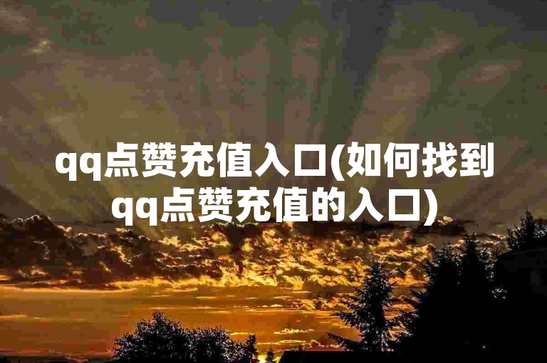 qq点赞充值入口(如何找到qq点赞充值的入口)