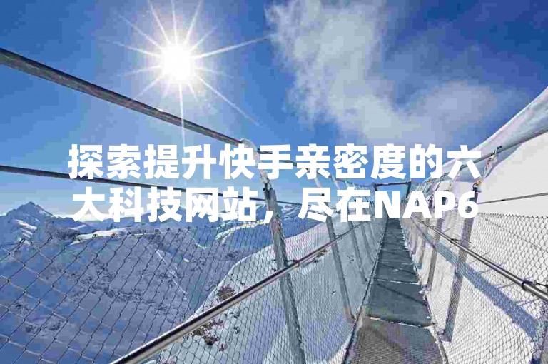 探索提升快手亲密度的六大科技网站，尽在NAP6科技网。