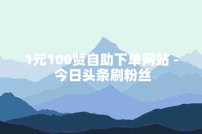 1元100赞自助下单网站 - 今日头条刷粉丝